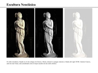Escultura Neoclásica
El estilo neoclásico, basado en el arte antiguo de Grecia y Roma, alcanzó su apogeo máximo a finales del siglo XVIII. Antonio Canova,
autor de esta Venus, está considerado como el mejor escultor de este estilo artístico.
 
