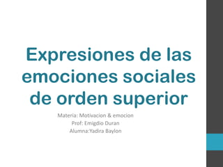Expresiones de las
emociones sociales
de orden superior
Materia: Motivacion & emocion
Prof: Emigdio Duran
Alumna:Yadira Baylon

 