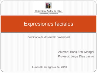 Alumno: Hans Fritz Manghi Profesor: Jorge Díaz castro Expresiones faciales Seminario de desarrollo profesional Lunes 30 de agosto del 2010 