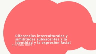 Diferencias interculturales y
similitudes subyacentes a la
identidad y la expresión facial
STEFANNY MORA
 