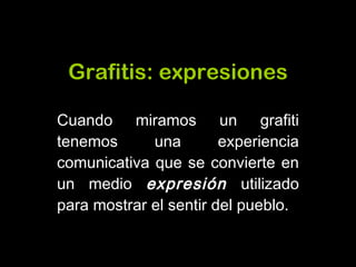 Grafitis :  expresiones Cuando miramos un grafiti tenemos una experiencia comunicativa que se convierte en un medio  expresión  utilizado para mostrar el sentir del pueblo. 