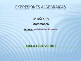 EXPRESIONES ÁLGEBRAICAS
4° AÑO ES
Docente: María Felicitas, Timpanaro
Matemática
CICLO LECTIVO 2021
 