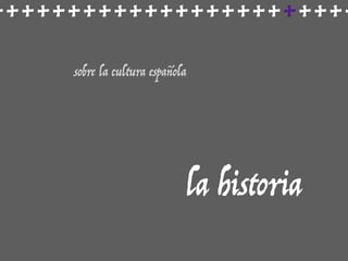 ++++++++++++++++++++++++
sobre la cultura española
la historia
 