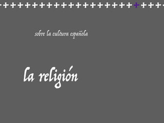 ++++++++++++++++++++++++
sobre la cultura española
la religión
 
