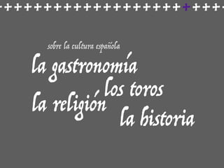 ++++++++++++++++++++++++
sobre la cultura española
la gastronomía
los toros
la religión
la historia
 