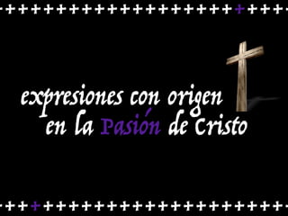 ++++++++++++++++++++++++
++++++++++++++++++++++++
expresiones con origen
en la Pasión de Cristo
 