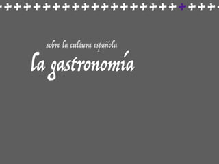 ++++++++++++++++++++++++
sobre la cultura española
la gastronomía
 