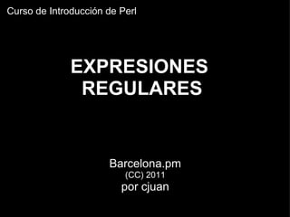 EXPRESIONES  REGULARES      Barcelona.pm (CC) 2011 por cjuan   Curso de Introducción de Perl 