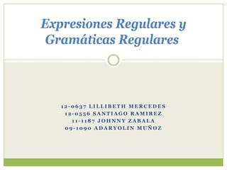Expresiones Regulares y
 Gramáticas Regulares



   12-0637 LILLIBETH MERCEDES
    12-0556 SANTIAGO RAMIREZ
      11-1187 JOHNNY ZABALA
    09-1090 ADARYOLIN MUÑOZ
 