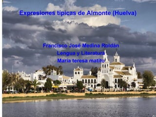 Expresiones típicas de Almonte (Huelva)




       Francisco José Medina Roldán
            Lengua y Literatura
            María teresa matito
 
