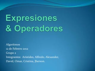 Algorítmos
12 de Febrero 2012
Grupo 2
Integrantes: Arístides, Alfredo, Alexander,
David, Omar, Cristina, Jherson.
 