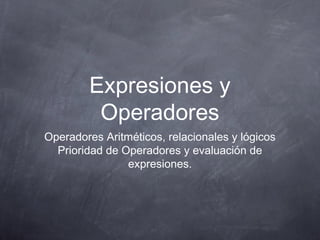 Expresiones y
Operadores
Operadores Aritméticos, relacionales y lógicos
Prioridad de Operadores y evaluación de
expresiones.
 