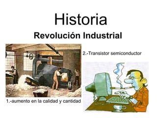 Revolución Industrial Historia   1.-aumento en la calidad y cantidad 2.-Transistor semiconductor 