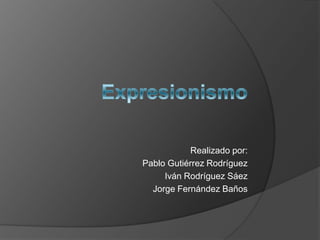 Expresionismo Realizado por: Pablo Gutiérrez Rodríguez  Iván Rodríguez Sáez  Jorge Fernández Baños 