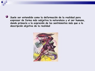 Suele ser entendido como la deformación de la realidad para expresar de forma más subjetiva la naturaleza y el ser humano, dando primacía a la expresión de los sentimientos más que a la descripción objetiva de la realidad 