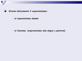 Existen básicamente 2 expresionismos:  el expresionismo alemán  el fauvismo. (expresionismo más alegre y pastoral). 