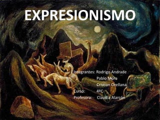 EXPRESIONISMO


     Integrantes: Rodrigo Andrade
                  Pablo Mora
                  Cristian Orellana
     Curso:       4ºC
     Profesora: Claudia Alarcón
 