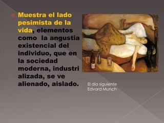    Muestra el lado
    pesimista de la
    vida, elementos
    como la angustia
    existencial del
    individuo, que en
    la sociedad
    moderna, industri
    alizada, se ve
    alienado, aislado.   El día siguiente
                         Edvard Munch
 
