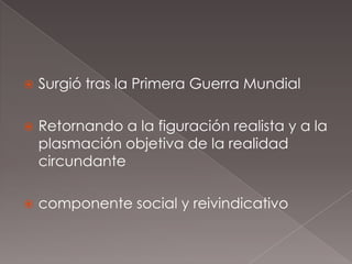    Surgió tras la Primera Guerra Mundial

   Retornando a la figuración realista y a la
    plasmación objetiva de la realidad
    circundante

   componente social y reivindicativo
 