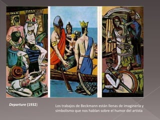 Departure (1932)   Los trabajos de Beckmann están llenas de imaginería y
                   simbolismo que nos hablan sobre el humor del artista
 