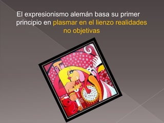 El expresionismo alemán basa su primer
principio en plasmar en el lienzo realidades
                no objetivas
 