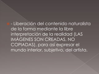 - Liberación del contenido naturalista
 de la forma mediante la libre
 interpretación de la realidad (LAS
 IMÁGENES SON CREADAS, NO
 COPIADAS), para así expresar el
 mundo interior, subjetivo, del artista.
 