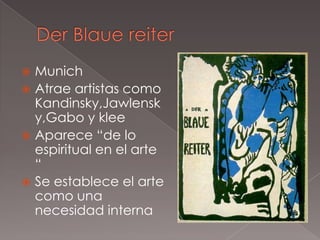  Munich
 Atrae artistas como
  Kandinsky,Jawlensk
  y,Gabo y klee
 Aparece “de lo
  espiritual en el arte
  “
 Se establece el arte
  como una
  necesidad interna
 