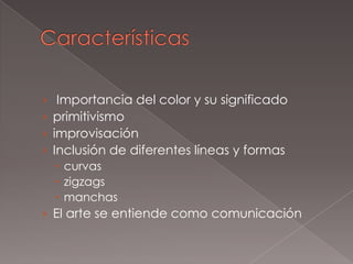 ›    Importancia del color y su significado
›   primitivismo
›   improvisación
›   Inclusión de diferentes líneas y formas
     curvas
     zigzags
     manchas
› El arte se entiende como comunicación
 