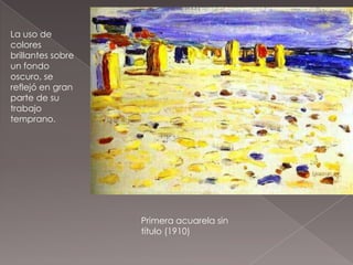 La uso de
colores
brillantes sobre
un fondo
oscuro, se
reflejó en gran
parte de su
trabajo
temprano.




                   Primera acuarela sin
                   título (1910)
 