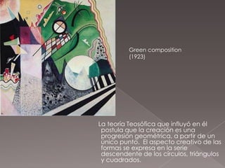 Green composition
         (1923)




La teoría Teosófica que influyó en él
 postula que la creación es una
 progresión geométrica, a partir de un
 único punto. El aspecto creativo de las
 formas se expresa en la serie
 descendente de los círculos, triángulos
 y cuadrados.
 