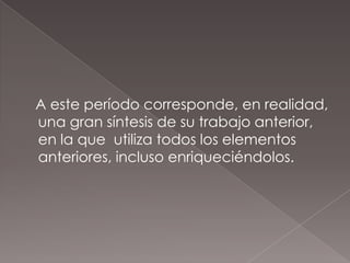 A este período corresponde, en realidad,
una gran síntesis de su trabajo anterior,
en la que utiliza todos los elementos
anteriores, incluso enriqueciéndolos.
 