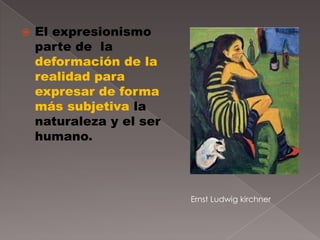    El expresionismo
    parte de la
    deformación de la
    realidad para
    expresar de forma
    más subjetiva la
    naturaleza y el ser
    humano.



                          Ernst Ludwig kirchner
 