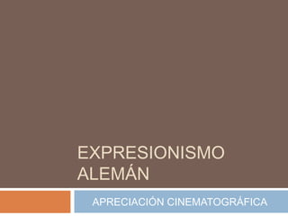 EXPRESIONISMO
ALEMÁN
 APRECIACIÓN CINEMATOGRÁFICA
 
