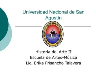 Universidad Nacional de San Agustín Historia del Arte II Escuela de Artes-Música Lic. Erika Frisancho Talavera 