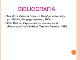 BIBLIOGRAFÍA
 Mendoza Valencia Rosa. La literatura universal y
  yo. México, Cengage Learning, 2004.
 Elye Dietma. Expresionismo: una revolución
  Alemana artística. México, Taschen America, 1998.
 