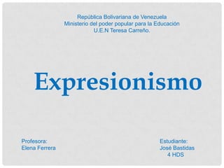 Expresionismo
República Bolivariana de Venezuela
Ministerio del poder popular para la Educación
U.E.N Teresa Carreño.
Profesora:
Elena Ferrera
Estudiante:
José Bastidas
4 HDS
 