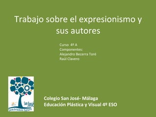 Trabajo sobre el expresionismo y
sus autores
Curso 4º A
Componentes:
Alejandro Becerra Toré
Raúl Clavero
Colegio San José- Málaga
Educación Plástica y Visual 4º ESO
 