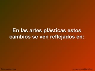 En las artes plásticas estos
cambios se ven reflejados en:
Ediciones Libart Ltda. nora.guevara.sip@gmail.com
 