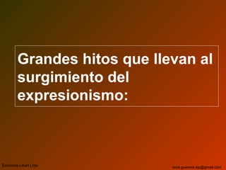 Grandes hitos que llevan al
surgimiento del
expresionismo:
Ediciones Libart Ltda. nora.guevara.sip@gmail.com
 