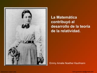 La Matemática
contribuyó al
desarrollo de la teoría
de la relatividad.
Ediciones Libart Ltda. nora.guevara.sip@gmail.com
Emmy Amalie Noether Kaufmann
 