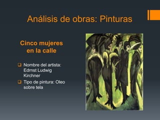 Cinco mujeres
en la calle
 Nombre del artista:
Edrnst Ludwig
Kirchner
 Tipo de pintura: Oleo
sobre tela
Análisis de obras: Pinturas
 