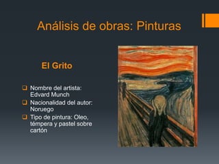 El Grito
 Nombre del artista:
Edvard Munch
 Nacionalidad del autor:
Noruego
 Tipo de pintura: Oleo,
témpera y pastel sobre
cartón
Análisis de obras: Pinturas
 