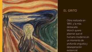 EL GRITO
Obra realizada en
1893. y la más
destacada.
Münch quiere
plasmar que el
humano moderno en
un momento de
profunda angustia y
desesperación
existencial.
 