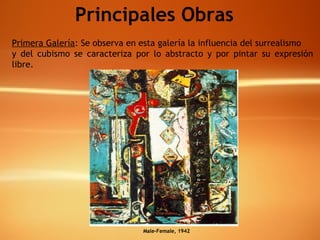 Principales Obras Primera Galería : Se observa en esta galería la influencia del surrealismo  y del cubismo se caracteriza por lo abstracto y por pintar su expresión libre.   Male-Female, 1942 