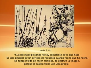 Number 7, 1951 “ Cuando estoy pintando no soy consciente de lo que hago. Es sólo después de un período de recuento cuando veo lo que he hecho. No tengo miedo de hacer cambios, de destruir la imagen,  porque el cuadro tiene una vida propia"   