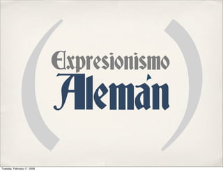 ()               Expresionismo
                             Aleman
Tuesday, February 17, 2009
 
