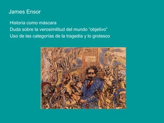 Historia como máscara
Duda sobre la verosimilitud del mundo “objetivo”
Uso de las categorías de la tragedia y lo grotesco
James Ensor
 