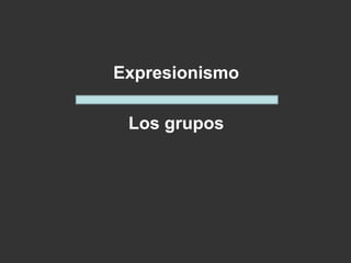 Expresionismo
Los grupos
 