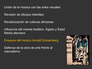 Unión de la música con las artes visuales
Revisión de dibujos infantiles
Revalorización de culturas africanas
Influencia del oriente Asiático, Egipto y Edad
Media alemana
Ensayos del músico Arnold Schoenberg
Defensa de la obra de arte frente al
naturalismo
 