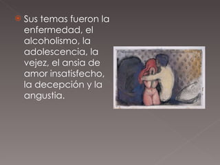 Sus temas fueron la enfermedad, el alcoholismo, la adolescencia, la vejez, el ansia de amor insatisfecho, la decepción y la angustia. 
